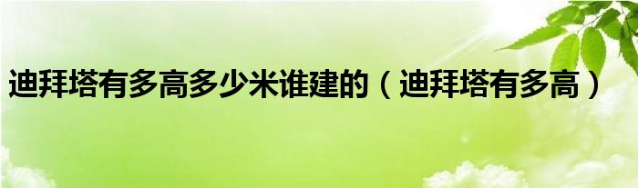 迪拜塔有多高多少米谁建的【迪拜塔有多高】