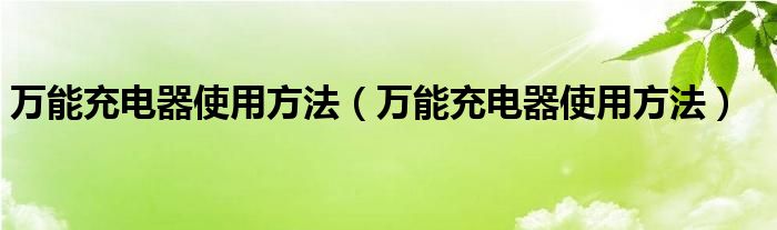 万能充电器使用方法【万能充电器使用方法】