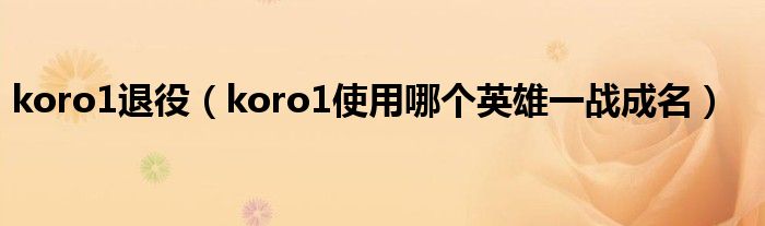 koro1退役【koro1使用哪个英雄一战成名】