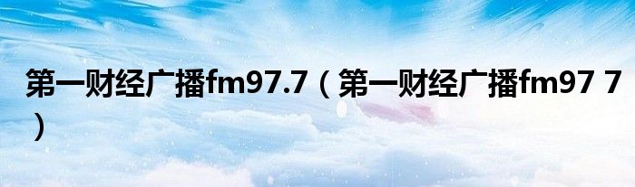 第一财经广播fm97.7【第一财经广播fm97 7】