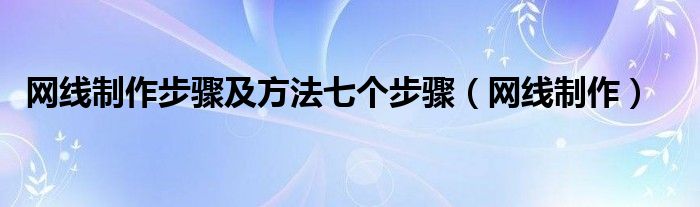 网线制作步骤及方法七个步骤【网线制作】