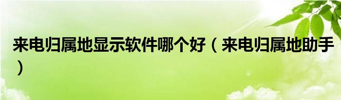 来电归属地显示软件哪个好【来电归属地助手】