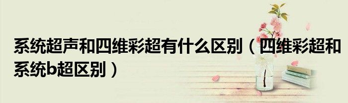 系统超声和四维彩超有什么区别【四维彩超和系统b超区别】