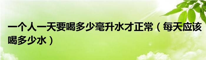 一个人一天要喝多少毫升水才正常【每天应该喝多少水】