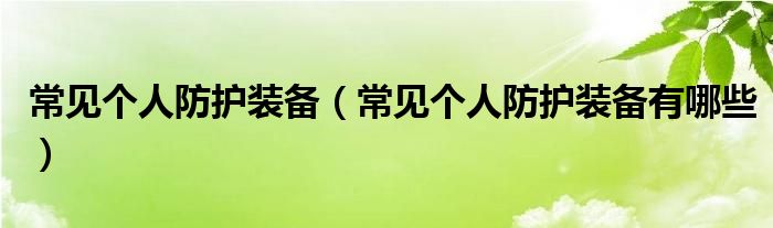 常见个人防护装备【常见个人防护装备有哪些】