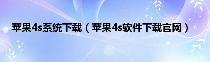 苹果4s系统下载【苹果4s软件下载官网】