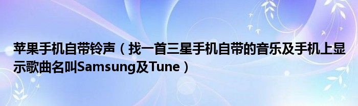 苹果手机自带铃声【找一首三星手机自带的音乐及手机上显示歌曲名叫Samsung及Tune】