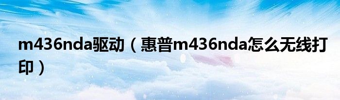 m436nda驱动【惠普m436nda怎么无线打印】