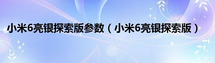 小米6亮银探索版参数【小米6亮银探索版】