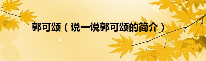 郭可颂【说一说郭可颂的简介】