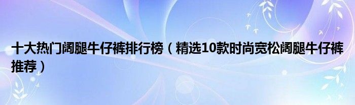 十大热门阔腿牛仔裤排行榜【精选10款时尚宽松阔腿牛仔裤推荐】