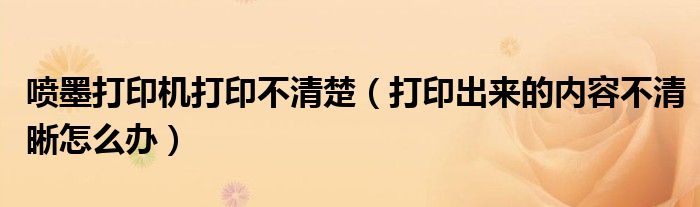 喷墨打印机打印不清楚【打印出来的内容不清晰怎么办】