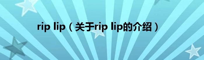 rip lip【关于rip lip的介绍】