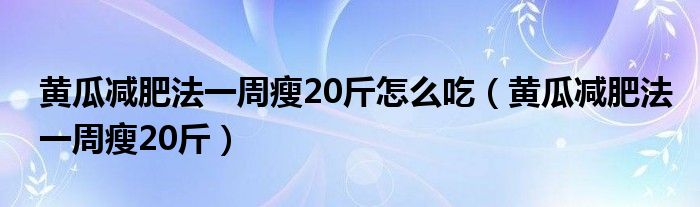 黄瓜减肥法一周瘦20斤怎么吃【黄瓜减肥法一周瘦20斤】