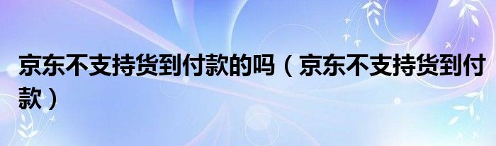 京东不支持货到付款的吗【京东不支持货到付款】