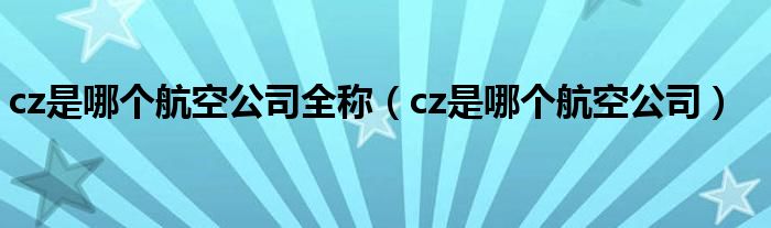 cz是哪个航空公司全称【cz是哪个航空公司】