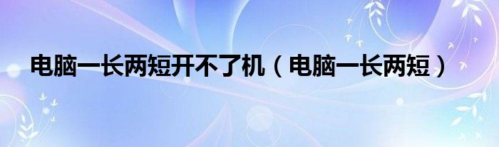 电脑一长两短开不了机【电脑一长两短】