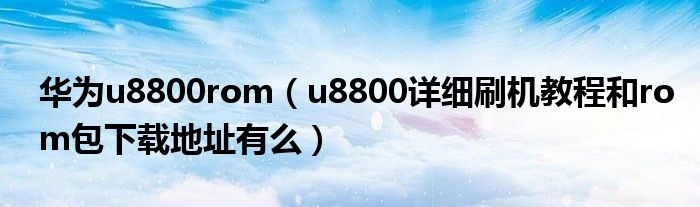 华为u8800rom【u8800详细刷机教程和rom包下载地址有么】