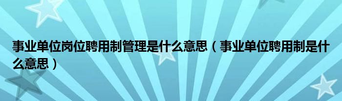 事业单位岗位聘用制管理是什么意思【事业单位聘用制是什么意思】