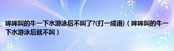 哞哞叫的牛一下水游泳后不叫了?(打一成语)【哞哞叫的牛一下水游泳后就不叫】