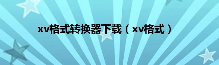 xv格式转换器下载【xv格式】