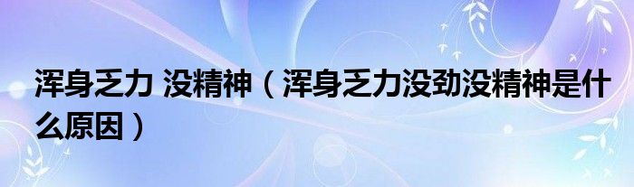 浑身乏力 没精神【浑身乏力没劲没精神是什么原因】