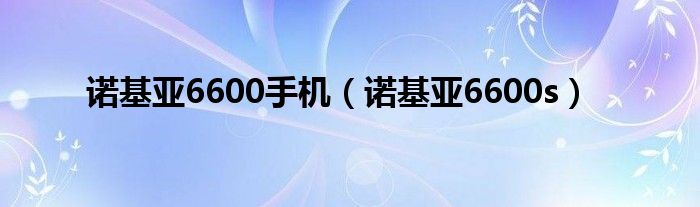 诺基亚6600手机【诺基亚6600s】