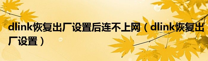 dlink恢复出厂设置后连不上网【dlink恢复出厂设置】