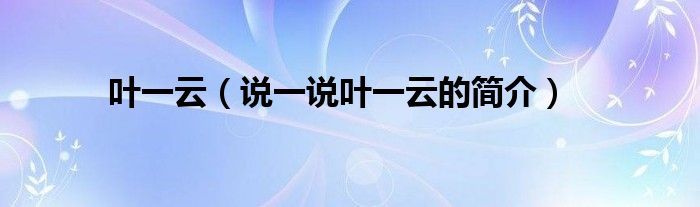 叶一云【说一说叶一云的简介】