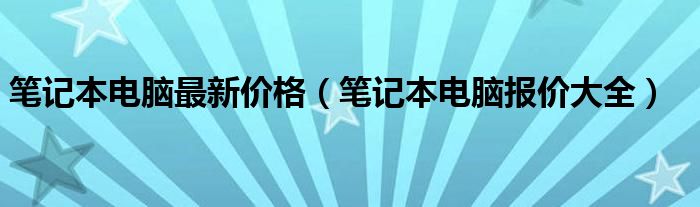 笔记本电脑最新价格【笔记本电脑报价大全】