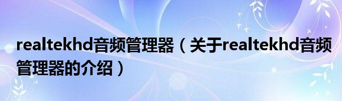 realtekhd音频管理器【关于realtekhd音频管理器的介绍】