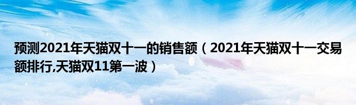 预测2021年天猫双十一的销售额【2021年天猫双十一交易额排行,天猫双11第一波】