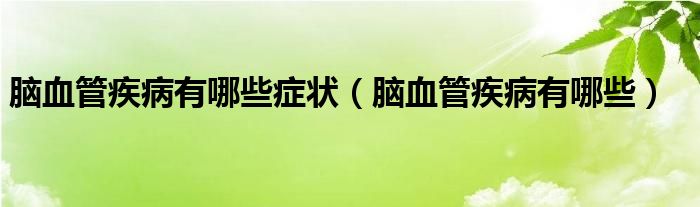 脑血管疾病有哪些症状【脑血管疾病有哪些】