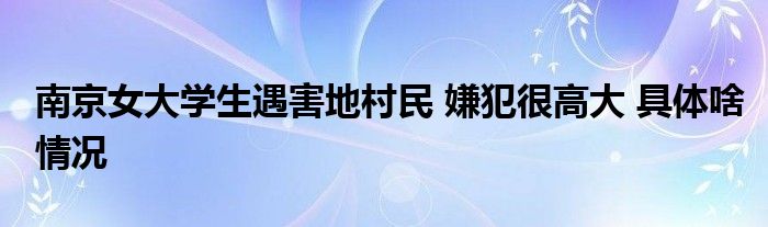 南京女大学生遇害地村民 嫌犯很高大 具体啥情况