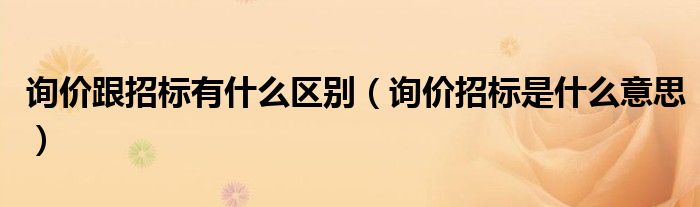 询价跟招标有什么区别【询价招标是什么意思】