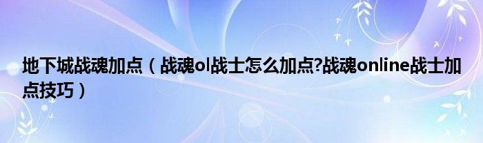 地下城战魂加点【战魂ol战士怎么加点?战魂online战士加点技巧】