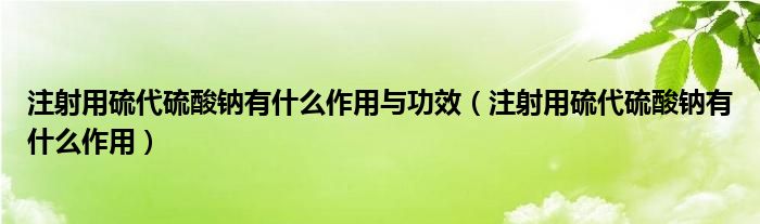 注射用硫代硫酸钠有什么作用与功效【注射用硫代硫酸钠有什么作用】