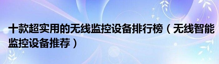 十款超实用的无线监控设备排行榜【无线智能监控设备推荐】