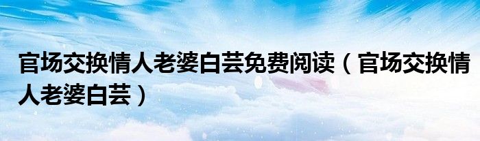 官场交换情人老婆白芸免费阅读【官场交换情人老婆白芸】