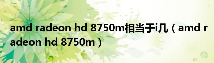 amd radeon hd 8750m相当于i几【amd radeon hd 8750m】