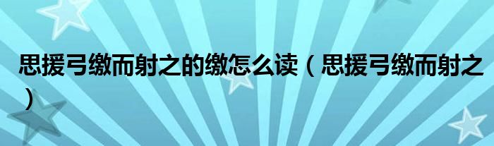 思援弓缴而射之的缴怎么读【思援弓缴而射之】