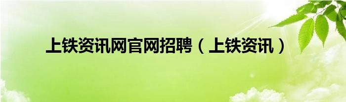 上铁资讯网官网招聘【上铁资讯】