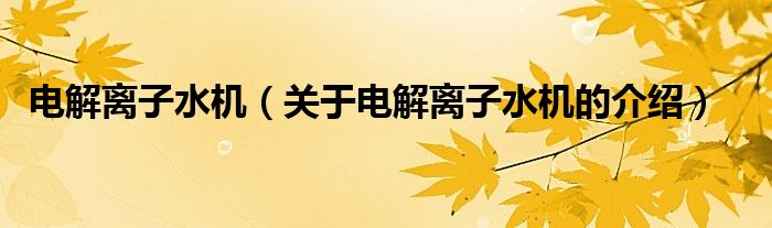 电解离子水机【关于电解离子水机的介绍】