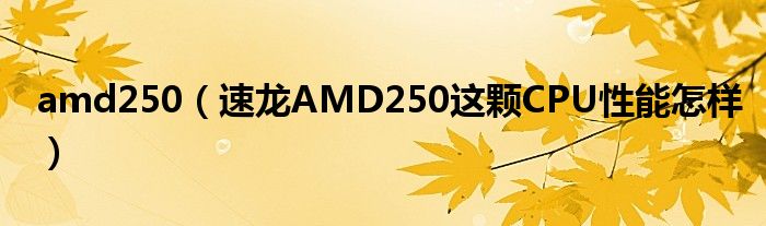 amd250【速龙AMD250这颗CPU性能怎样】