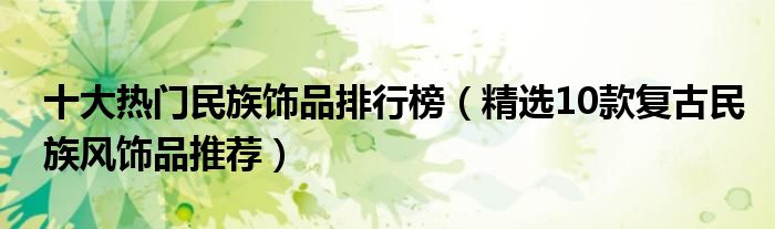 十大热门民族饰品排行榜【精选10款复古民族风饰品推荐】