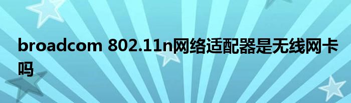 broadcom 802.11n网络适配器是无线网卡吗