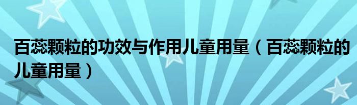 百蕊颗粒的功效与作用儿童用量【百蕊颗粒的儿童用量】