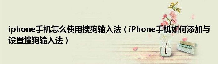 iphone手机怎么使用搜狗输入法【iPhone手机如何添加与设置搜狗输入法】