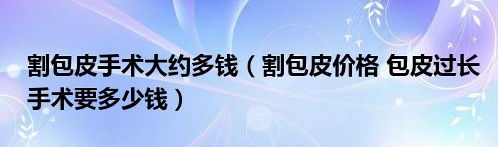 割包皮手术大约多钱【割包皮价格 包皮过长手术要多少钱】