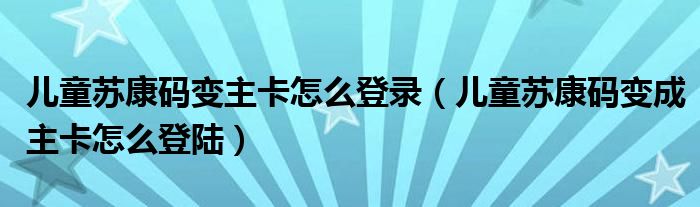 儿童苏康码变主卡怎么登录【儿童苏康码变成主卡怎么登陆】